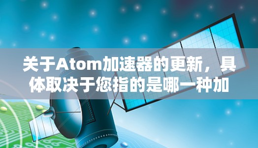 关于Atom加速器的更新，具体取决于您指的是哪一种加速器。以下是一些可能的解释和更新内容