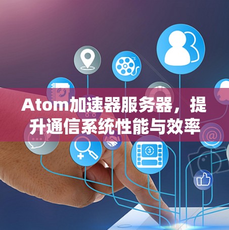 Atom加速器服务器，提升通信系统性能与效率