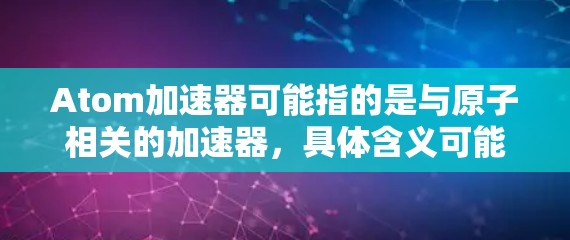 Atom加速器可能指的是与原子相关的加速器，具体含义可能因上下文而异。以下是一些可能的解释