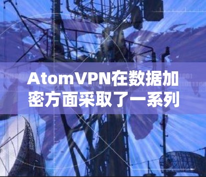 AtomVPN在数据加密方面采取了一系列严格的安全措施，确保用户的数据在传输和存储过程中得到充分保护。以下是AtomVPN数据加密的主要方法和技术