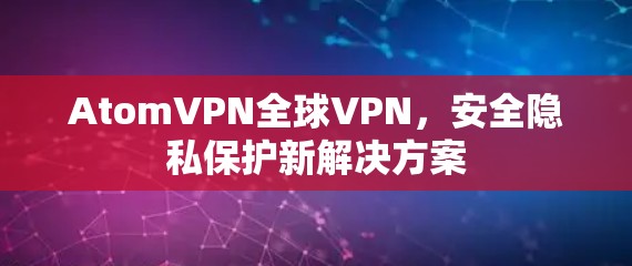 AtomVPN全球VPN，安全隐私保护新解决方案