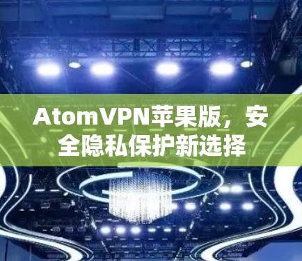 AtomVPN苹果版，安全隐私保护新选择