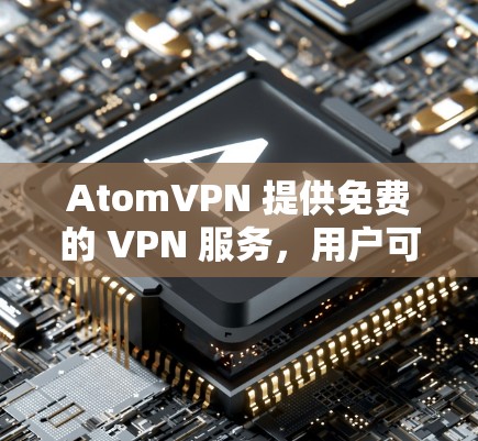 AtomVPN 提供免费的 VPN 服务，用户可以通过其官方网站或应用程序注册并使用。以下是一些关键点