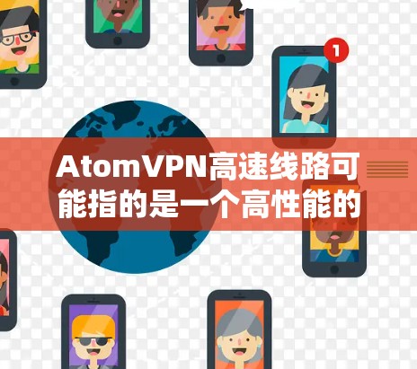 AtomVPN高速线路可能指的是一个高性能的VPN服务，提供快速的互联网连接速度，通常用于保护隐私、匿名网上活动或访问受限的地区。以下是一些可能与AtomVPN高速线路相关的信息和建议