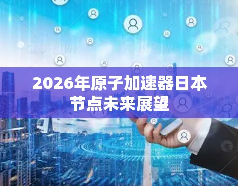 2026年原子加速器日本节点未来展望