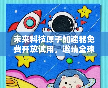 未来科技原子加速器免费开放试用，邀请全球开发者合作创新