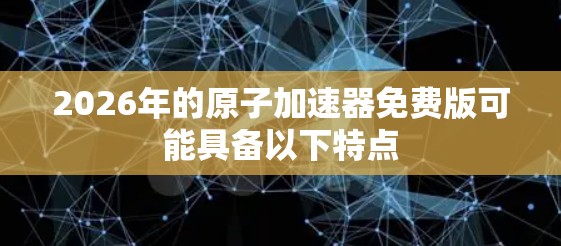 2026年的原子加速器免费版可能具备以下特点
