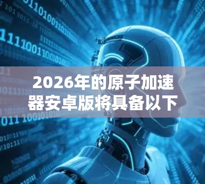 2026年的原子加速器安卓版将具备以下特点