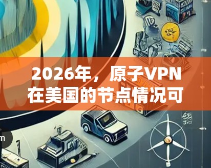 2026年，原子VPN在美国的节点情况可以从以下几个方面进行分析和推测