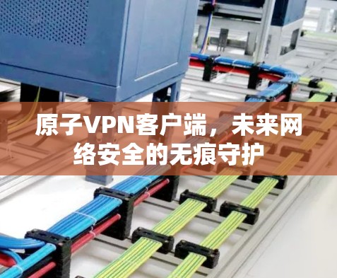 原子VPN客户端，未来网络安全的无痕守护