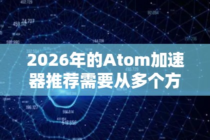 2026年的Atom加速器推荐需要从多个方面进行分析，包括技术发展、市场动态以及应用领域。以下是一些关键点和建议