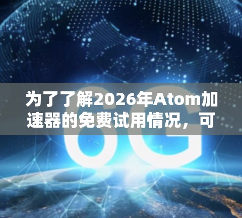 为了了解2026年Atom加速器的免费试用情况，可以按照以下步骤进行分析