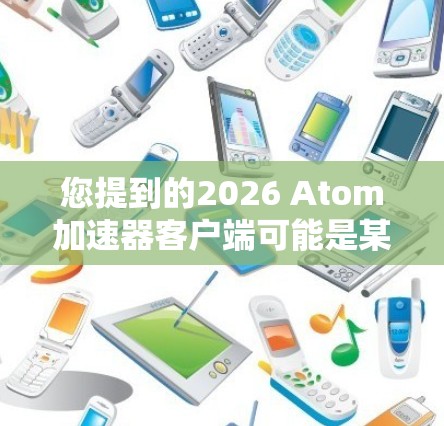 您提到的2026 Atom加速器客户端可能是某个特定项目或产品的客户端软件，但目前没有公开的具体信息。如果您能提供更多背景或上下文，我可以帮助您进一步了解或提供相关信息。例如