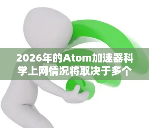 2026年的Atom加速器科学上网情况将取决于多个因素，包括技术发展、国际合作、隐私安全等。以下是一些可能的推测和发展方向