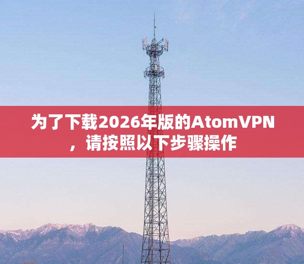 为了下载2026年版的AtomVPN，请按照以下步骤操作