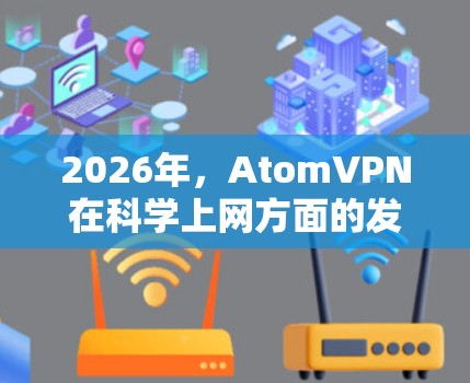 2026年，AtomVPN在科学上网方面的发展可以从以下几个方面进行分析