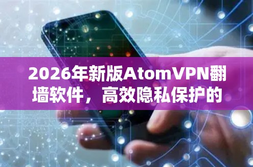 2026年新版AtomVPN翻墙软件，高效隐私保护的未来选择