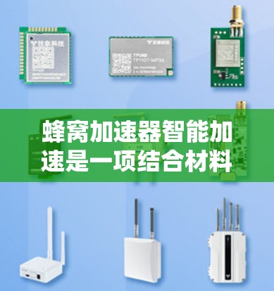 蜂窝加速器智能加速是一项结合材料科学、工程和人工智能的前沿技术，具有广泛的应用潜力。以下是对该技术的详细分析和总结