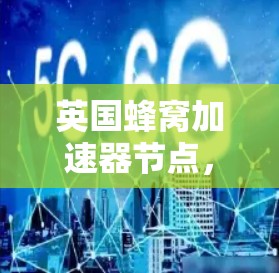 英国蜂窝加速器节点，性能与应用探析