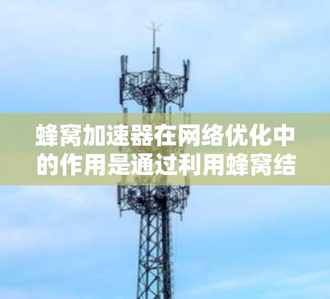 蜂窝加速器在网络优化中的作用是通过利用蜂窝结构的特性，优化数据传输路径，减少能量消耗，从而提升网络性能。以下是对蜂窝加速器网络优化的详细分析