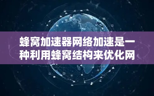 蜂窝加速器网络加速是一种利用蜂窝结构来优化网络性能的技术，主要用于大规模分布式系统中，以提高数据传输效率和减少延迟。以下是对蜂窝加速器网络加速的详细分析