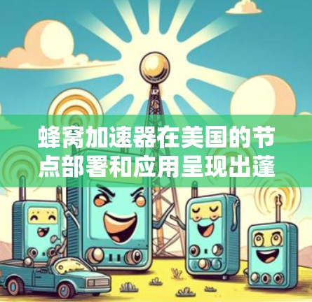 蜂窝加速器在美国的节点部署和应用呈现出蓬勃发展的态势。以下是对美国蜂窝加速器节点及其应用的详细分析