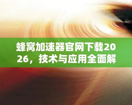 蜂窝加速器官网下载2026，技术与应用全面解析
