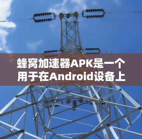 蜂窝加速器APK是一个用于在Android设备上运行的应用程序，通常用于加速计算或模拟蜂窝结构相关的任务。以下是一些可能的获取方法和相关信息