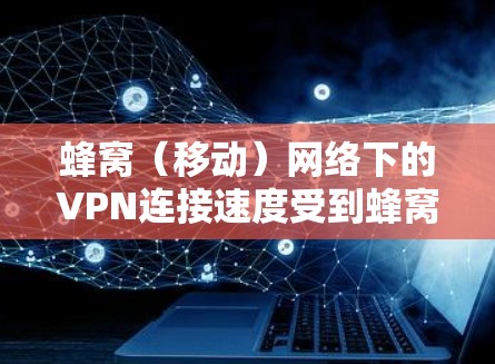 蜂窝（移动）网络下的VPN连接速度受到蜂窝网络本身的限制，因为蜂窝网络的带宽相比固定宽带来说通常较低，因此VPN连接的速度也会受到影响。然而，你可以通过以下方法来优化蜂窝VPN的连接速度
