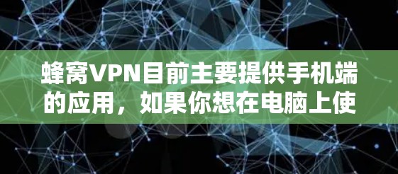 蜂窝VPN目前主要提供手机端的应用，如果你想在电脑上使用蜂窝VPN，可能需要通过手机版的应用来访问。以下是一些建议，帮助你在电脑上使用蜂窝VPN
