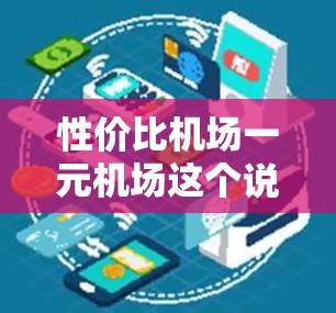 性价比机场一元机场这个说法可能有些模糊，具体是指票价在1元人民币左右的机场，还是指性价比高的机场（即票价便宜且服务好、设施齐全）如果是指票价低的机场，那么可以考虑以下几点
